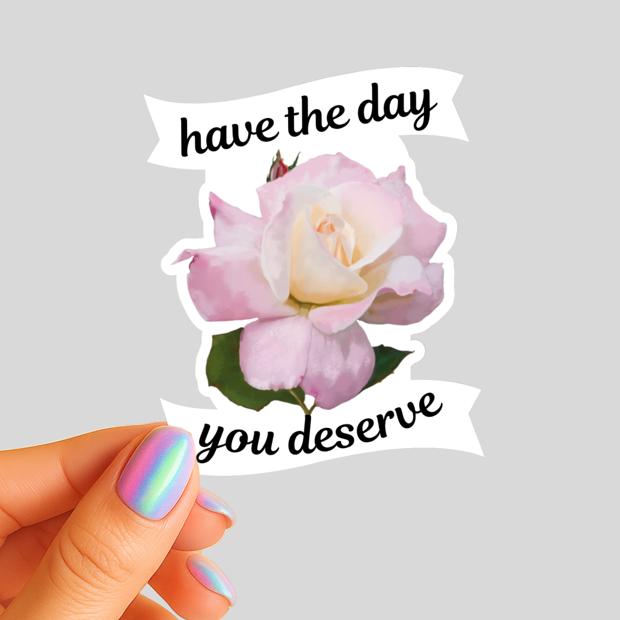 Have The Day You Deserve  - Baby Pink Tea Rose - Waterproof Vinyl Sticker - Original Art Decal